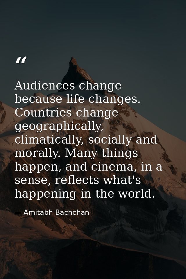Audiences change because life changes. Countries change geographically, climatically, socially and morally. Many things  — Amitabh Bachchan