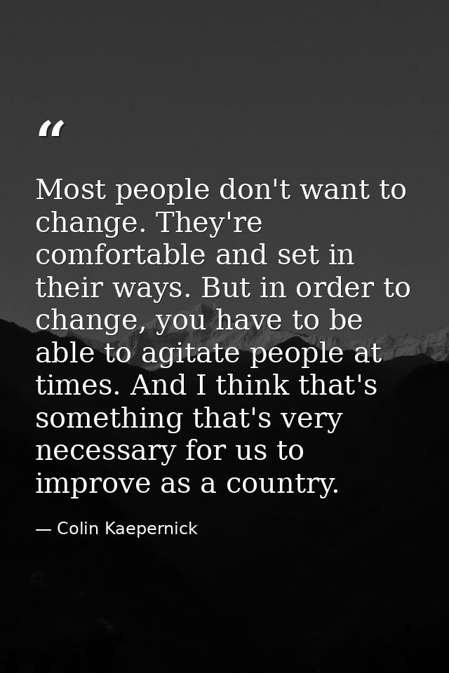 Most people don't want to change. They're comfortable and set in their ways. But in order to change, you have to be able — Colin Kaepernick