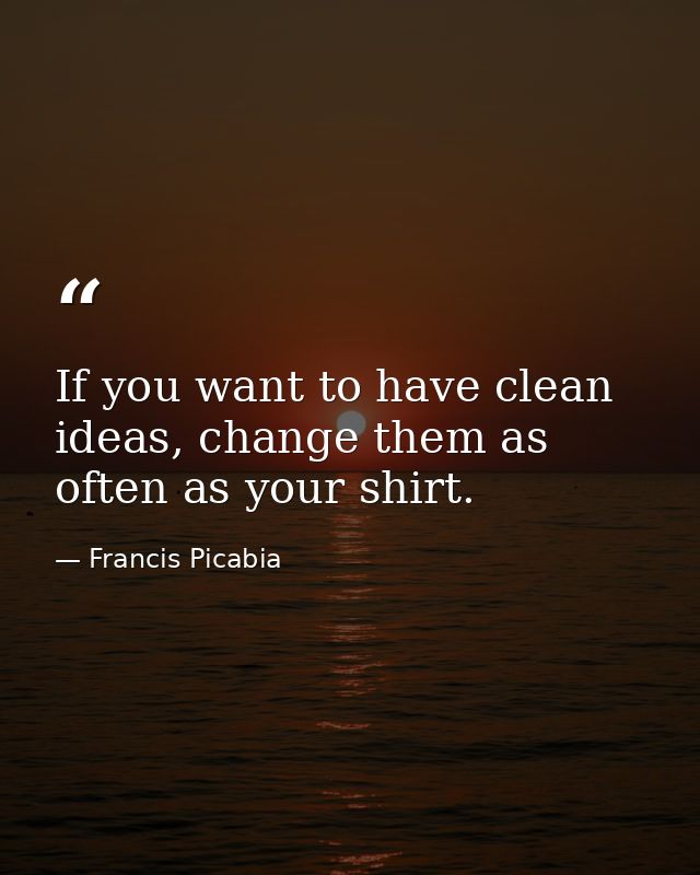 If you want to have clean ideas, change them as often as your shirt. — Francis Picabia