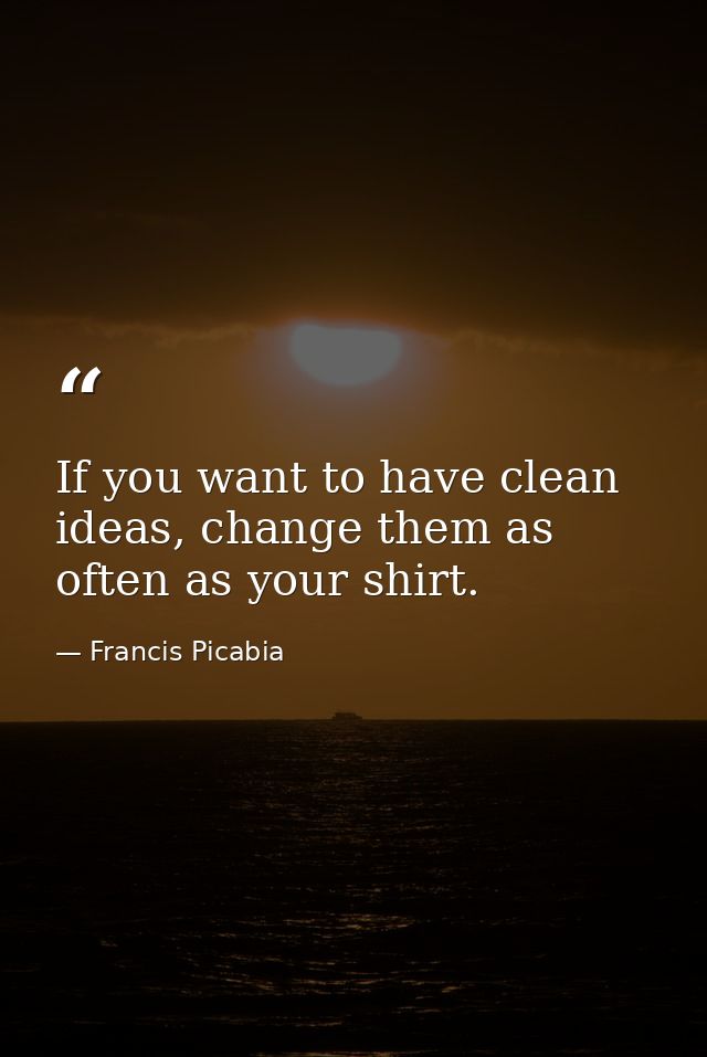 If you want to have clean ideas, change them as often as your shirt. — Francis Picabia