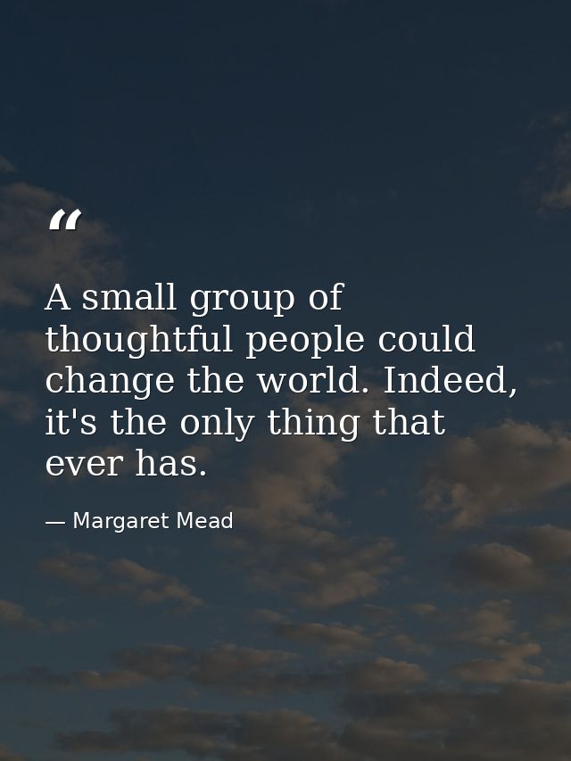 A small group of thoughtful people could change the world. Indeed, it's the only thing that ever has. — Margaret Mead