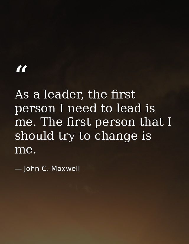 As a leader, the first person I need to lead is me. The first person that I should try to change is me. — John C. Maxwell