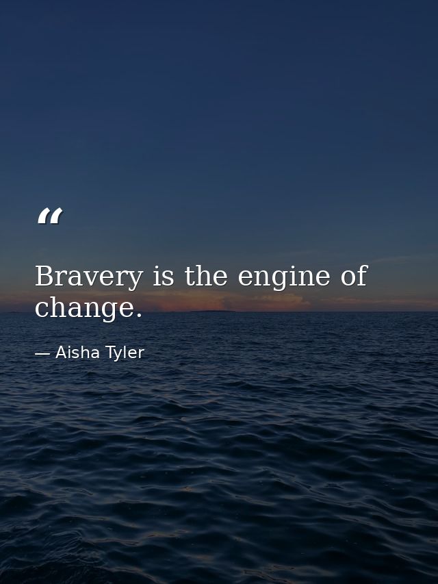 Bravery is the engine of change. — Aisha Tyler
