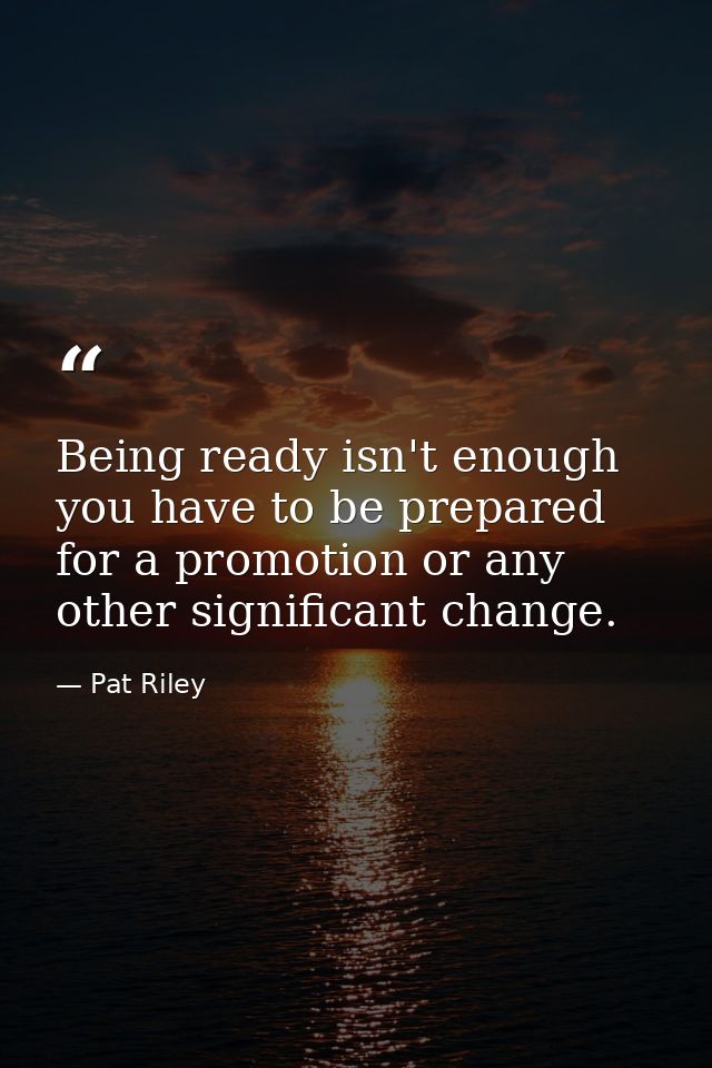 Being ready isn't enough you have to be prepared for a promotion or any other significant change. — Pat Riley