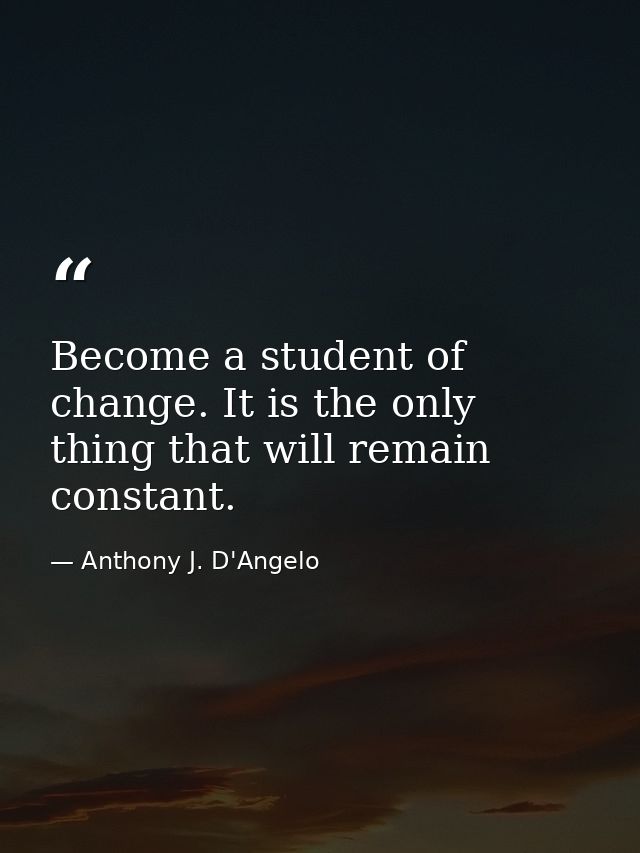 Become a student of change. It is the only thing that will remain constant. — Anthony J. D'Angelo