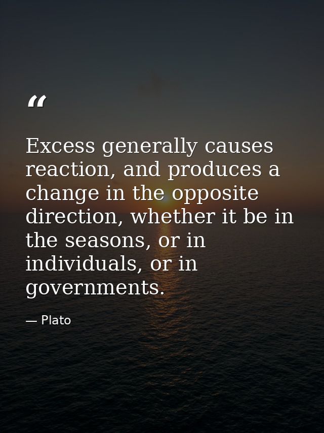Excess generally causes reaction, and produces a change in the opposite direction, whether it be in the seasons, or in i — Plato