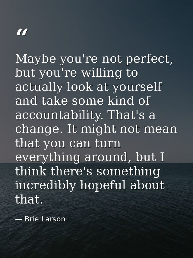 Maybe you're not perfect, but you're willing to actually look at yourself and take some kind of accountability. That's a — Brie Larson
