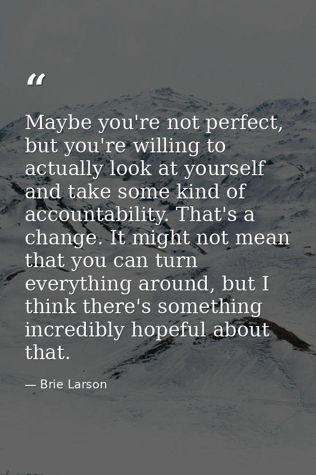 Maybe you're not perfect, but you're willing to actually look at yourself and take some kind of accountability. That's a — Brie Larson