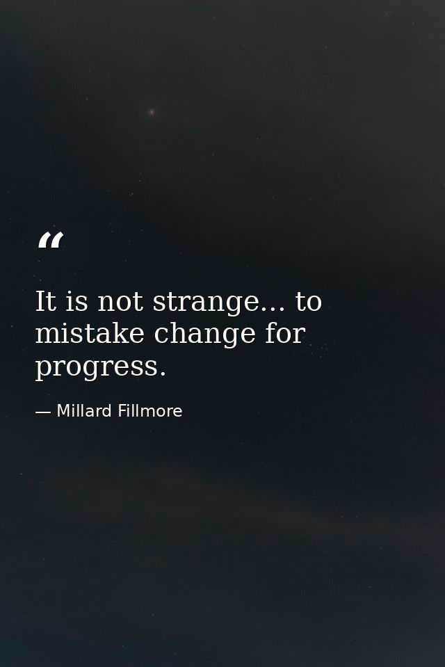 It is not strange... to mistake change for progress. — Millard Fillmore