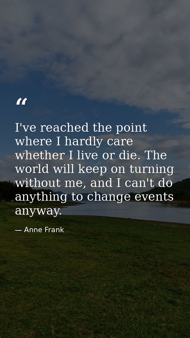 I've reached the point where I hardly care whether I live or die. The world will keep on turning without me, and I can't — Anne Frank