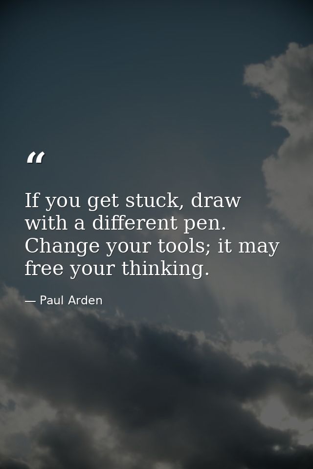 If you get stuck, draw with a different pen. Change your tools; it may free your thinking. — Paul Arden