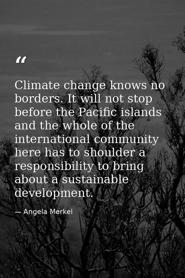 Climate change knows no borders. It will not stop before the Pacific islands and the whole of the international communit — Angela Merkel