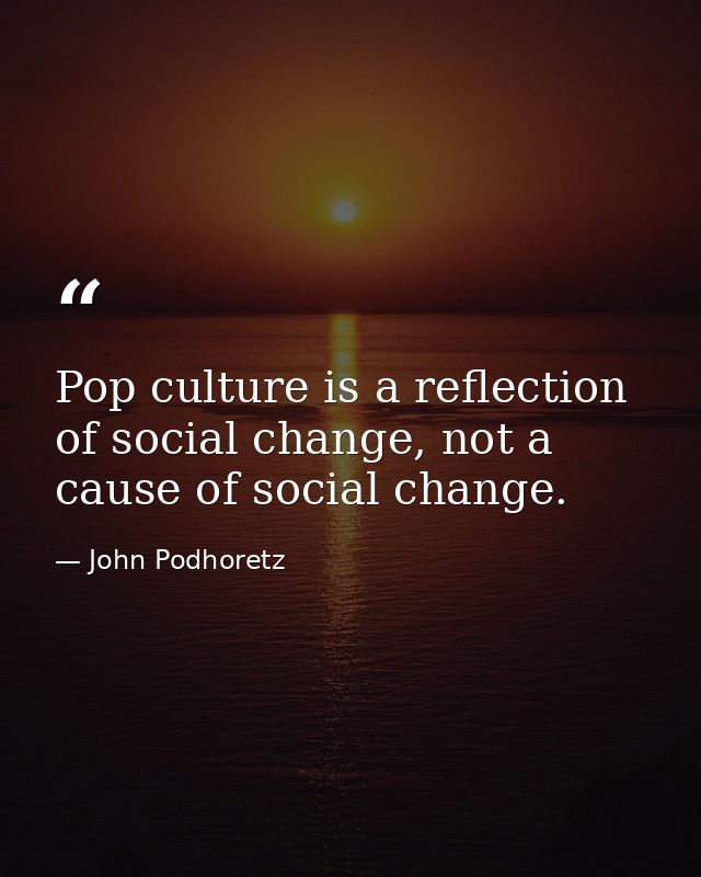 Pop culture is a reflection of social change, not a cause of social change. — John Podhoretz