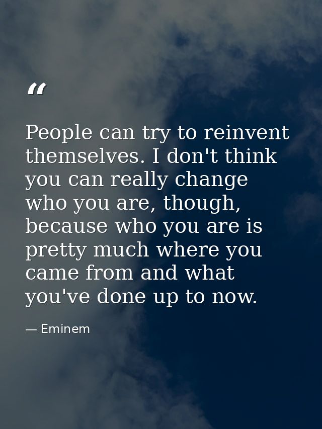 People can try to reinvent themselves. I don't think you can really change who you are, though, because who you are is p — Eminem