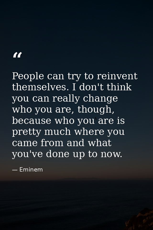 People can try to reinvent themselves. I don't think you can really change who you are, though, because who you are is p — Eminem
