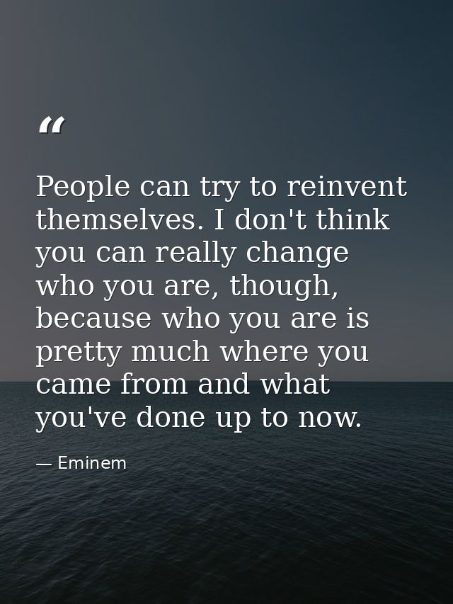 People can try to reinvent themselves. I don't think you can really change who you are, though, because who you are is p — Eminem