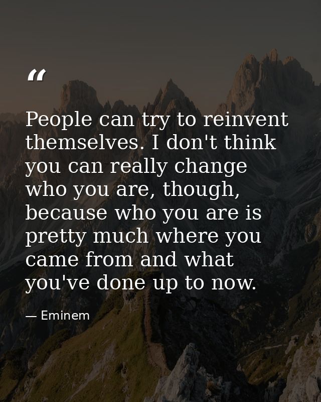People can try to reinvent themselves. I don't think you can really change who you are, though, because who you are is p — Eminem