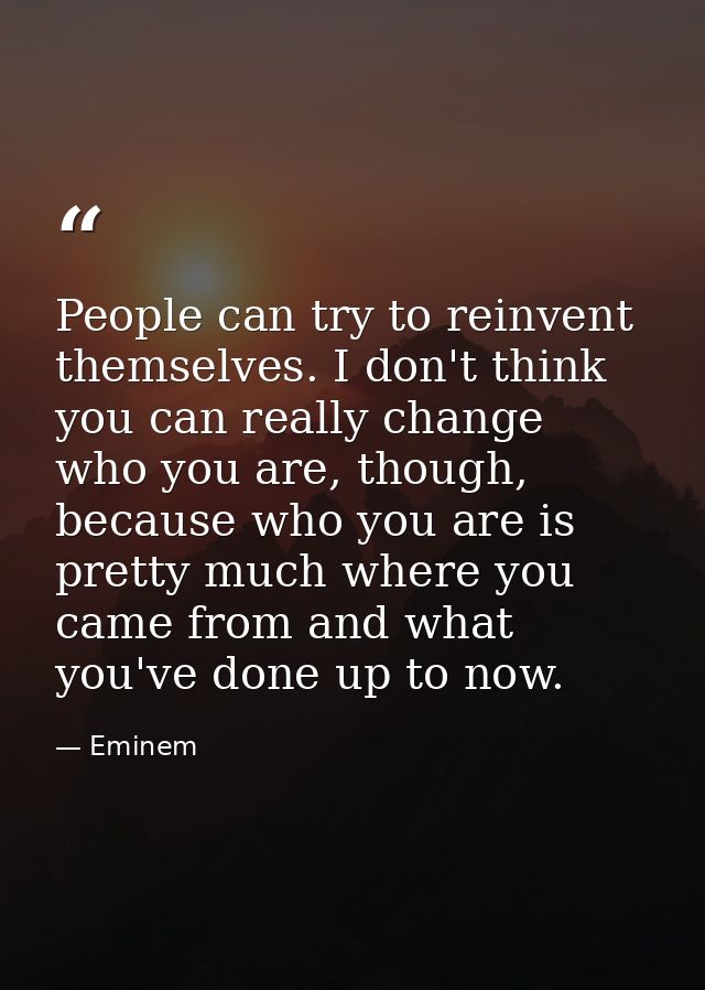 People can try to reinvent themselves. I don't think you can really change who you are, though, because who you are is p — Eminem