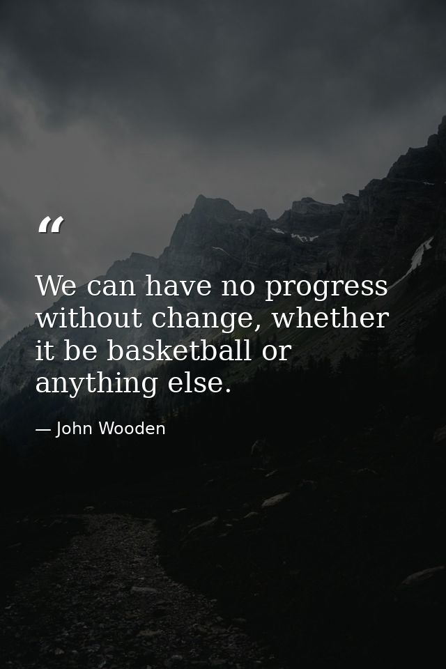 We can have no progress without change, whether it be basketball or anything else. — John Wooden