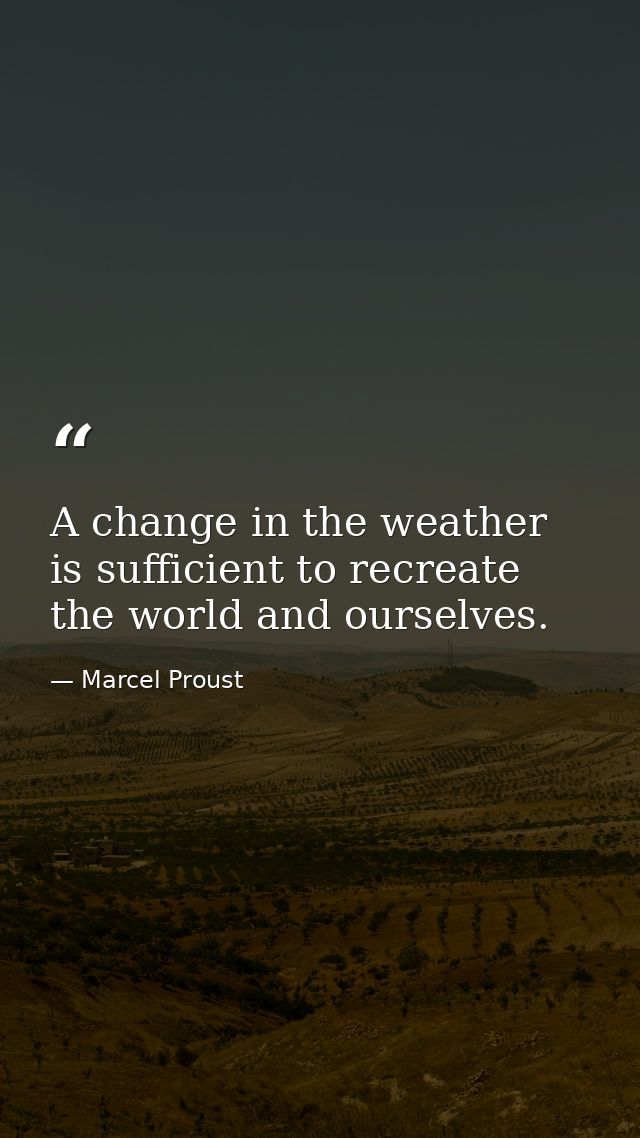 A change in the weather is sufficient to recreate the world and ourselves. — Marcel Proust