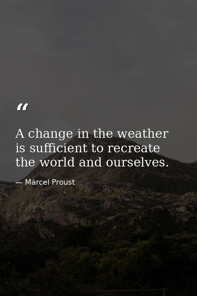 A change in the weather is sufficient to recreate the world and ourselves. — Marcel Proust