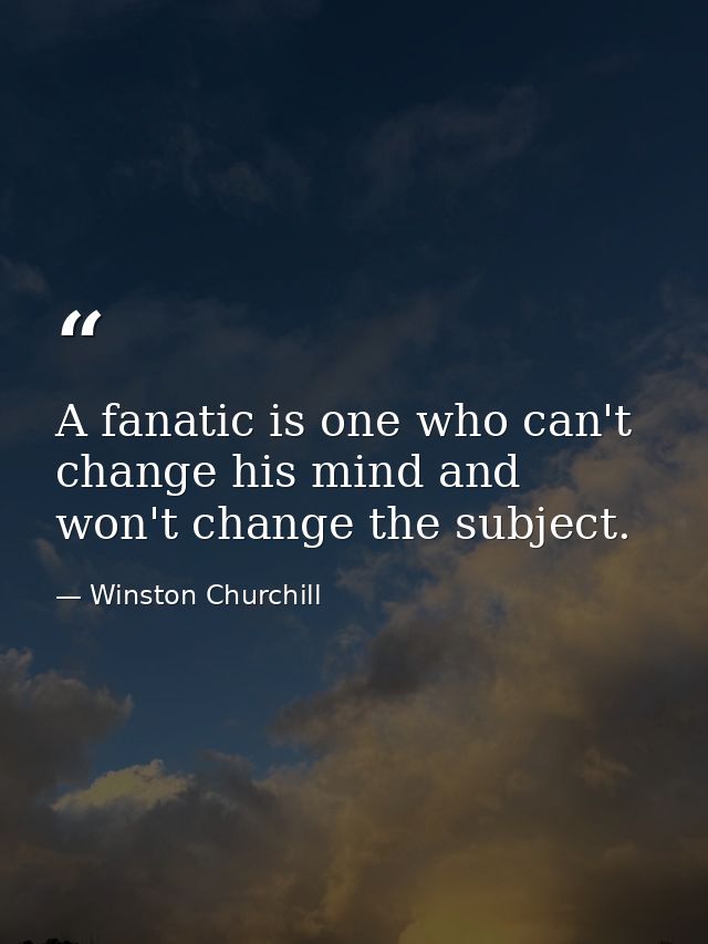 A fanatic is one who can't change his mind and won't change the subject. — Winston Churchill