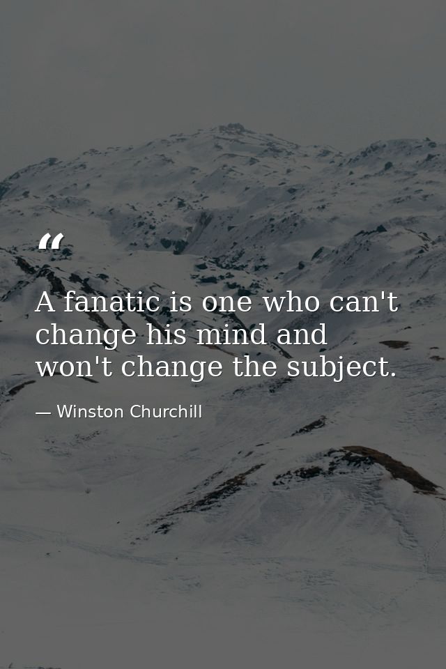 A fanatic is one who can't change his mind and won't change the subject. — Winston Churchill