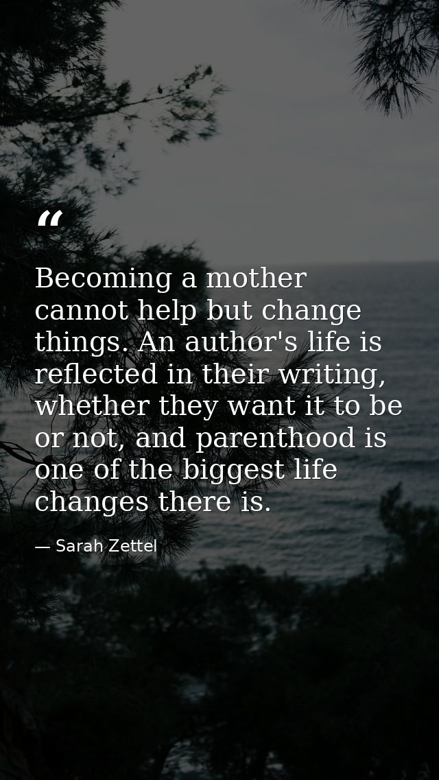 Becoming a mother cannot help but change things. An author's life is reflected in their writing, whether they want it to — Sarah Zettel