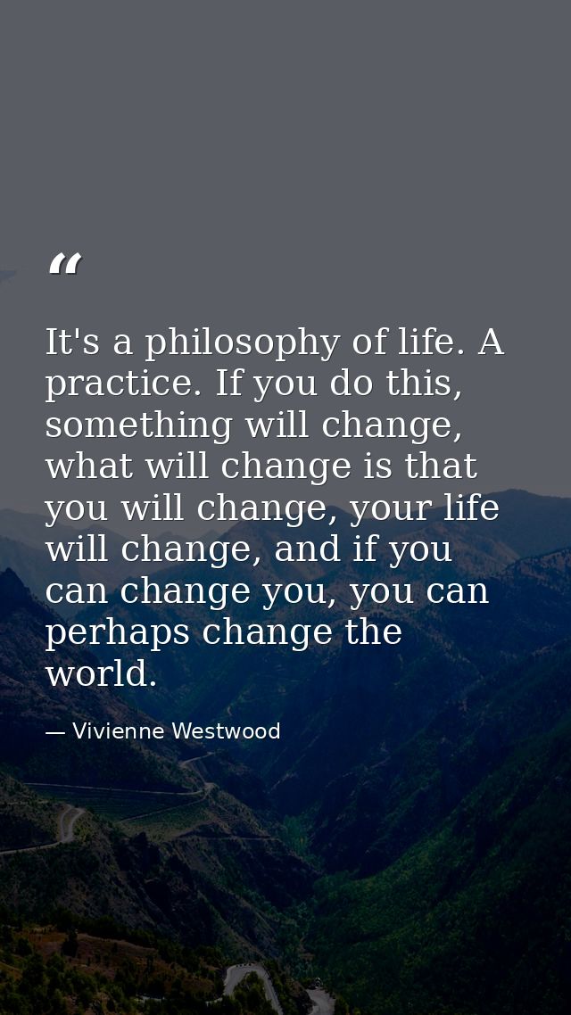 It's a philosophy of life. A practice. If you do this, something will change, what will change is that you will change,  — Vivienne Westwood