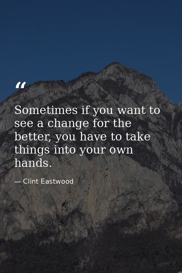 Sometimes if you want to see a change for the better, you have to take things into your own hands. — Clint Eastwood