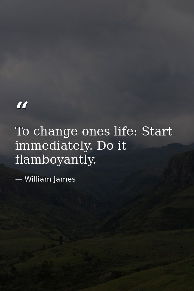 To change ones life: Start immediately. Do it flamboyantly. — William James