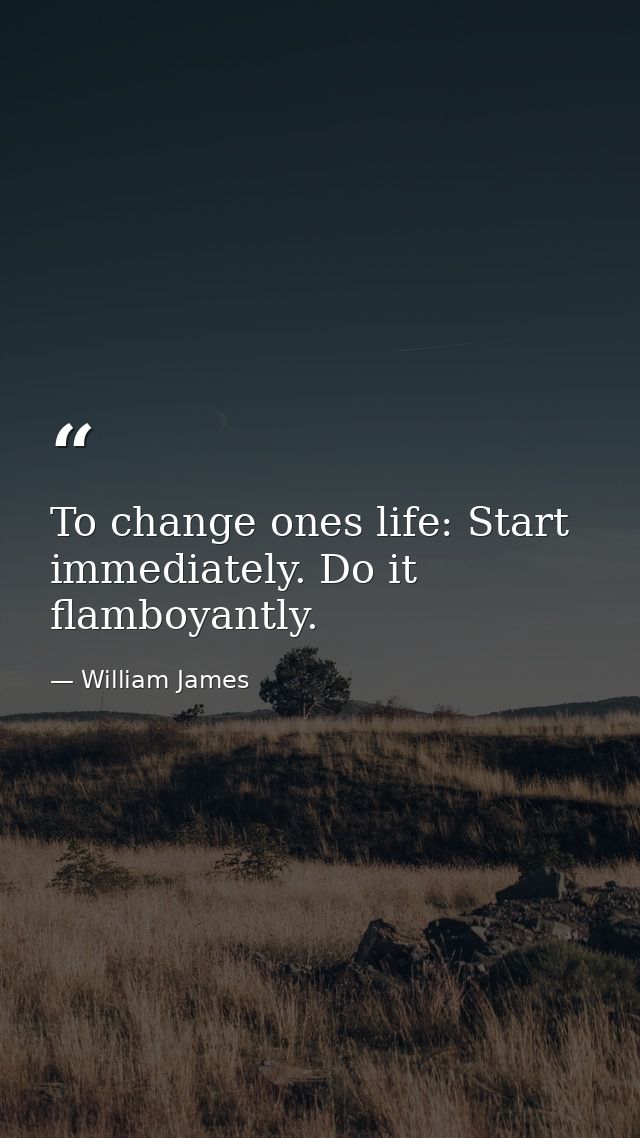 To change ones life: Start immediately. Do it flamboyantly. — William James