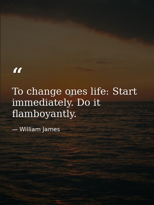 To change ones life: Start immediately. Do it flamboyantly. — William James