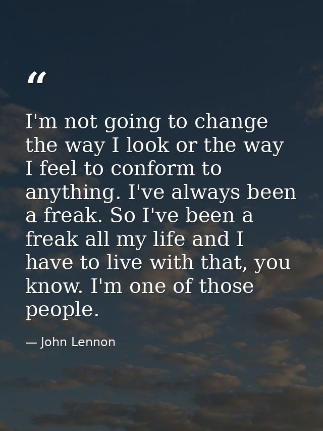 I'm not going to change the way I look or the way I feel to conform to anything. I've always been a freak. So I've been  — John Lennon