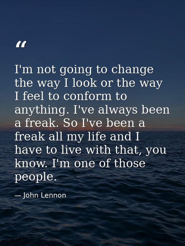 I'm not going to change the way I look or the way I feel to conform to anything. I've always been a freak. So I've been  — John Lennon