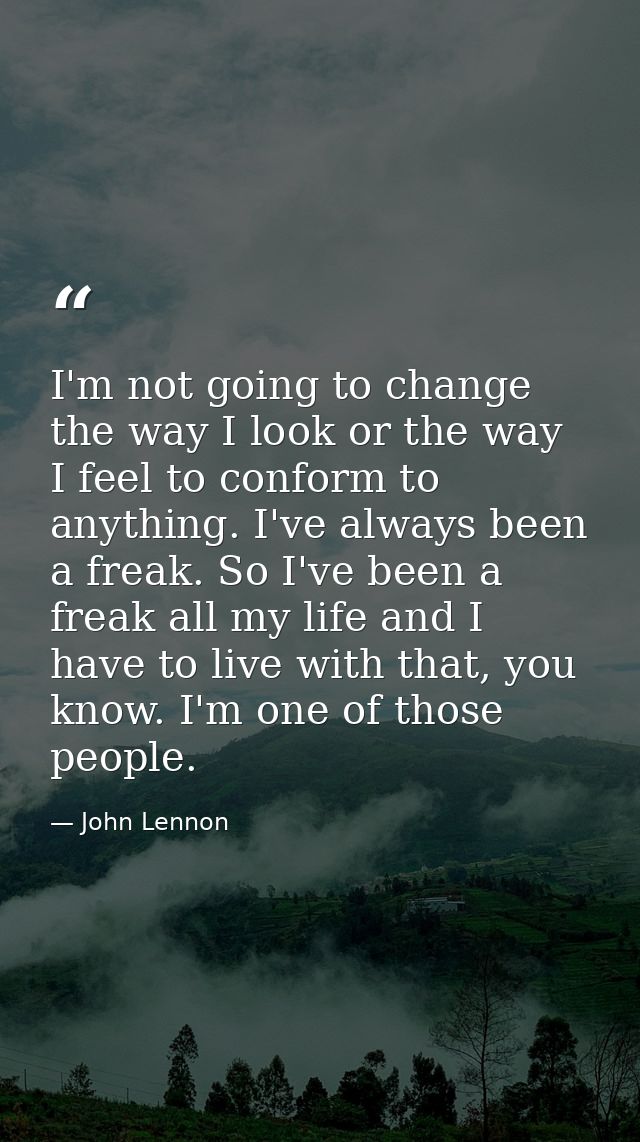 I'm not going to change the way I look or the way I feel to conform to anything. I've always been a freak. So I've been  — John Lennon