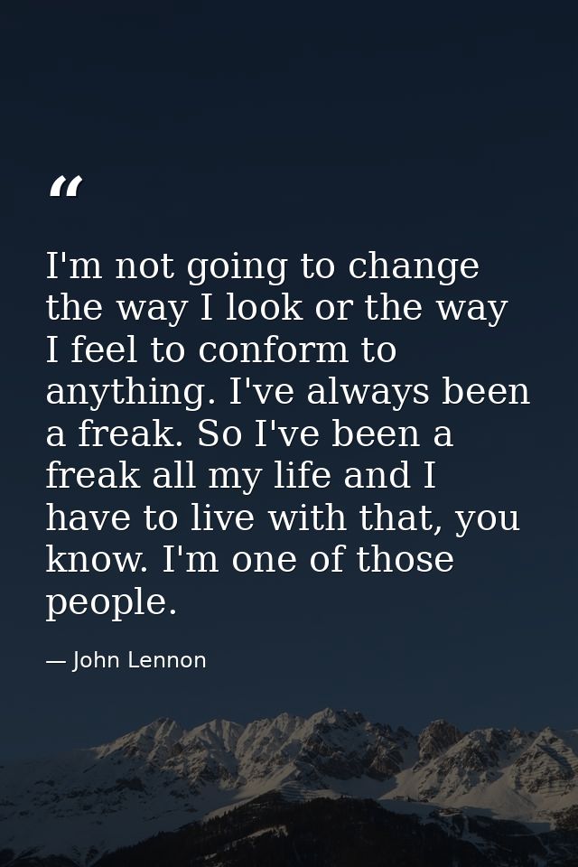 I'm not going to change the way I look or the way I feel to conform to anything. I've always been a freak. So I've been  — John Lennon