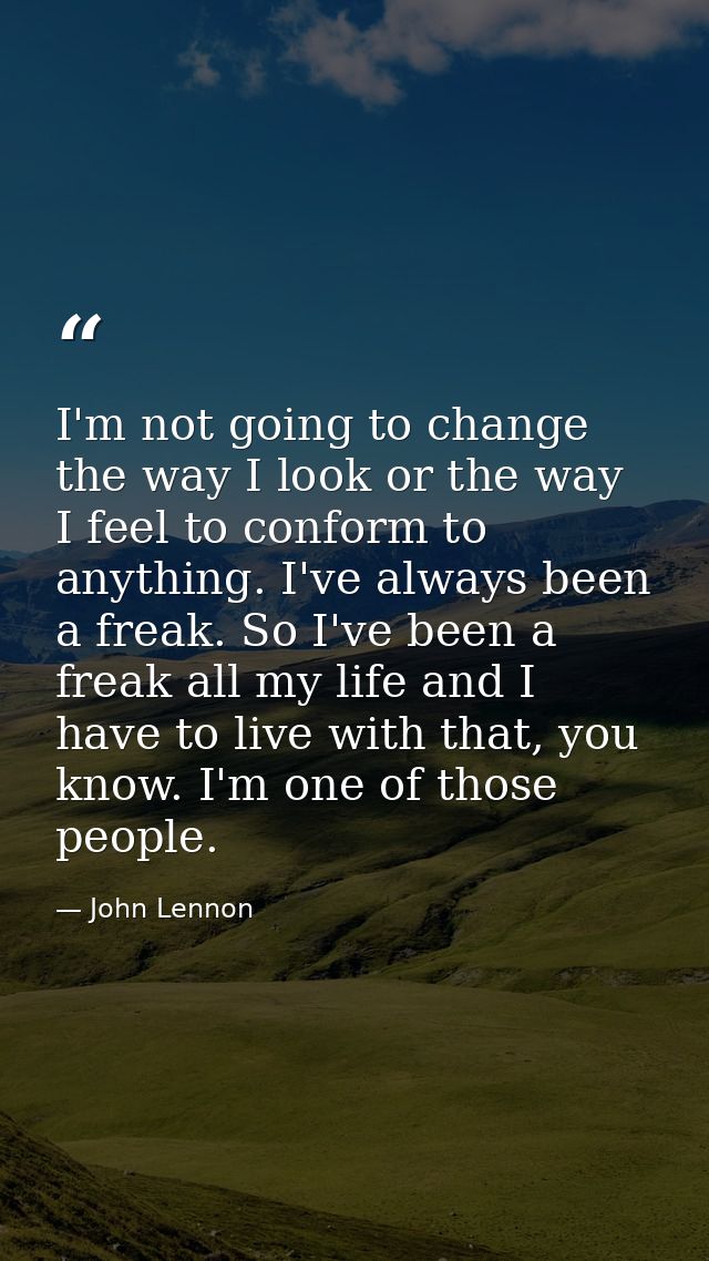 I'm not going to change the way I look or the way I feel to conform to anything. I've always been a freak. So I've been  — John Lennon