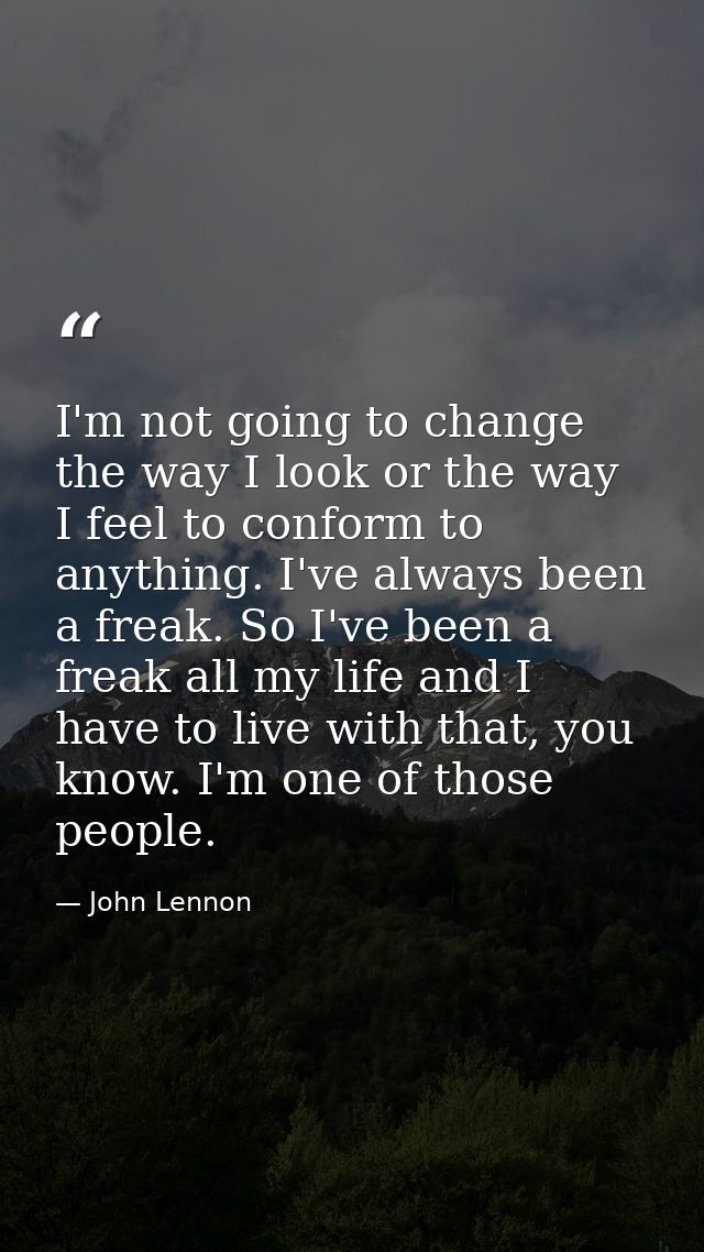 I'm not going to change the way I look or the way I feel to conform to anything. I've always been a freak. So I've been  — John Lennon