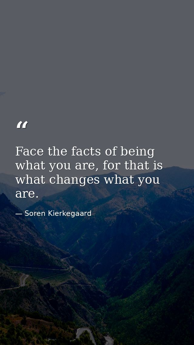 Face the facts of being what you are, for that is what changes what you are. — Soren Kierkegaard