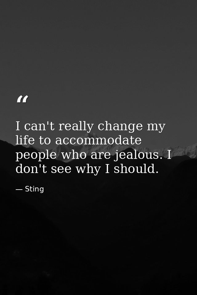 I can't really change my life to accommodate people who are jealous. I don't see why I should. — Sting