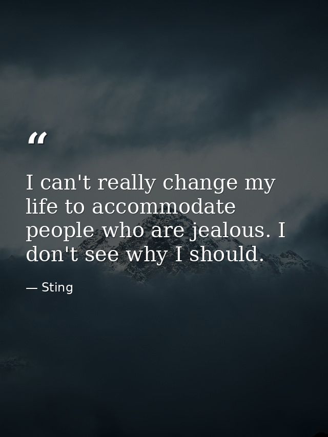 I can't really change my life to accommodate people who are jealous. I don't see why I should. — Sting