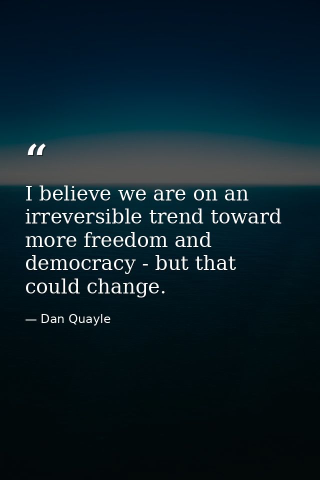 I believe we are on an irreversible trend toward more freedom and democracy - but that could change. — Dan Quayle