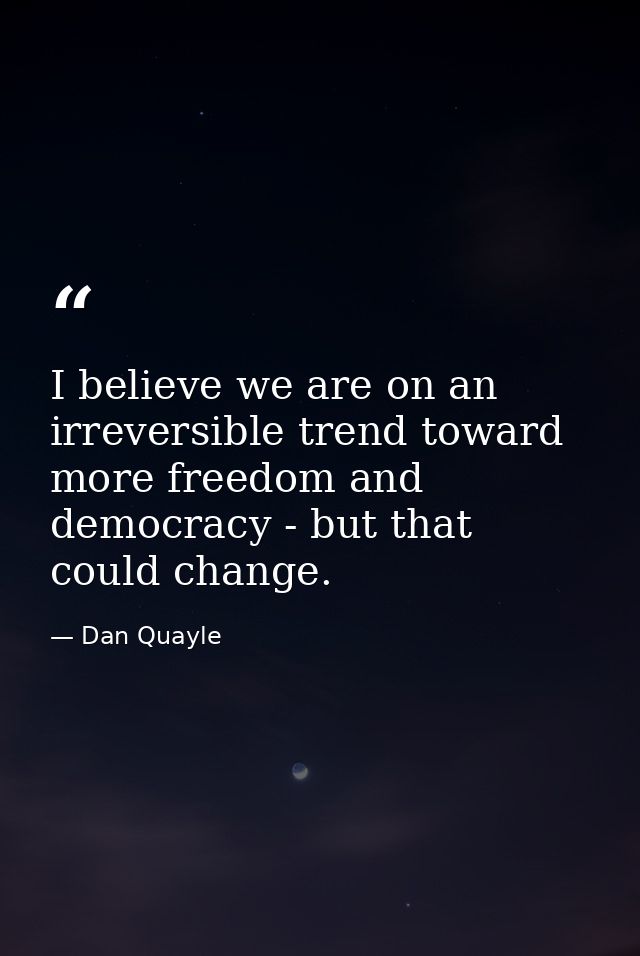 I believe we are on an irreversible trend toward more freedom and democracy - but that could change. — Dan Quayle