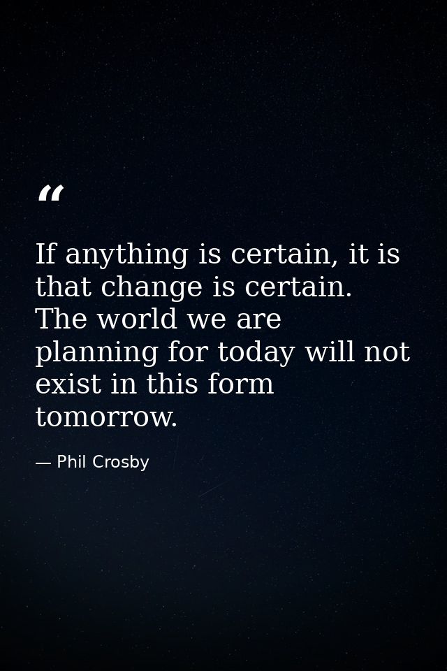If anything is certain, it is that change is certain. The world we are planning for today will not exist in this form to — Phil Crosby
