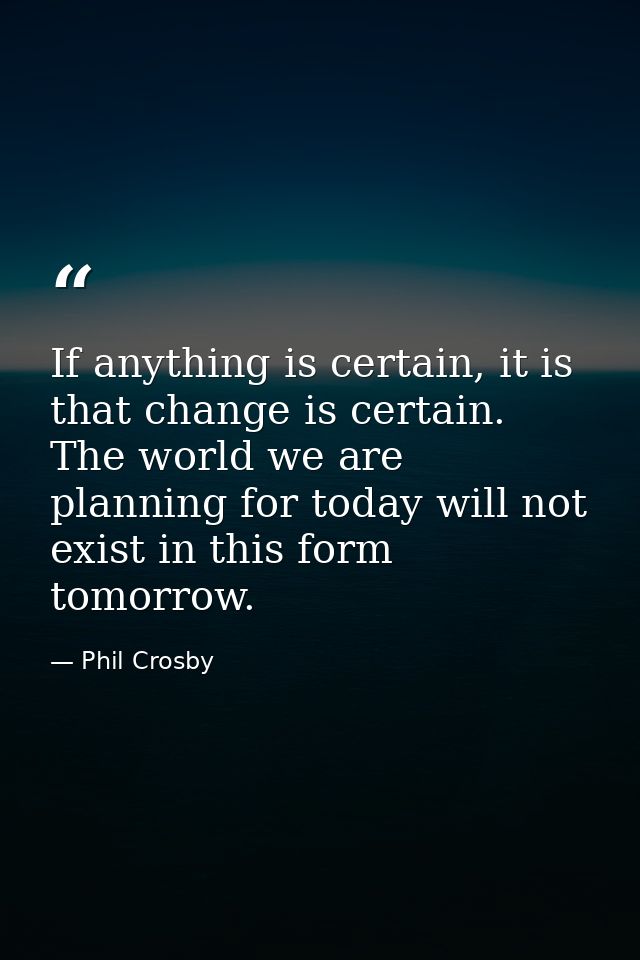 If anything is certain, it is that change is certain. The world we are planning for today will not exist in this form to — Phil Crosby