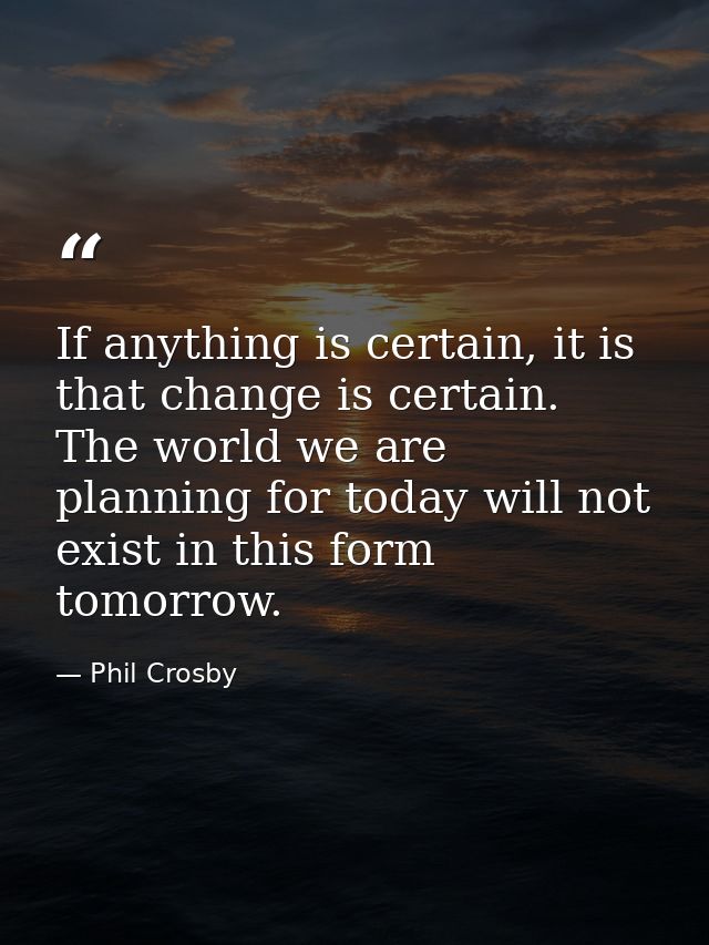 If anything is certain, it is that change is certain. The world we are planning for today will not exist in this form to — Phil Crosby