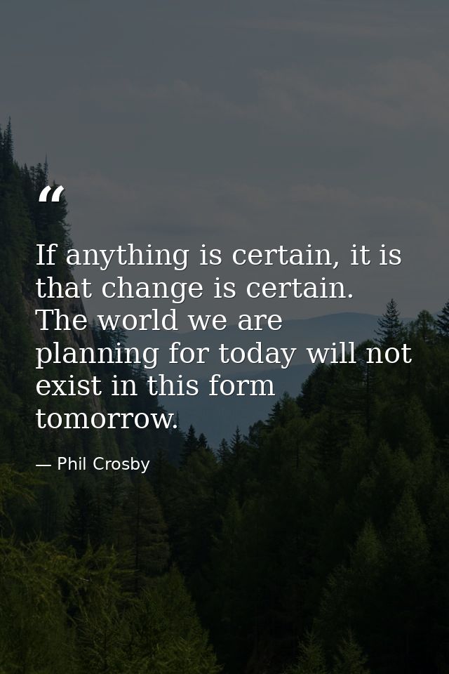 If anything is certain, it is that change is certain. The world we are planning for today will not exist in this form to — Phil Crosby
