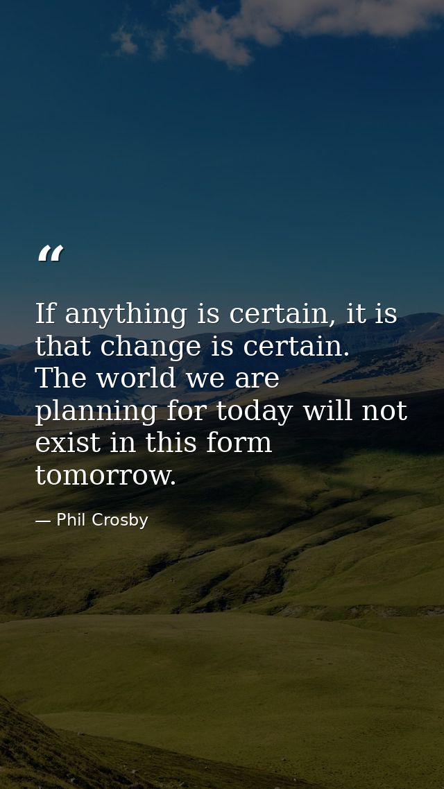 If anything is certain, it is that change is certain. The world we are planning for today will not exist in this form to — Phil Crosby