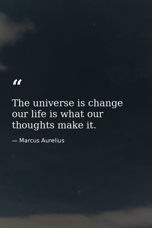 The universe is change our life is what our thoughts make it. — Marcus Aurelius